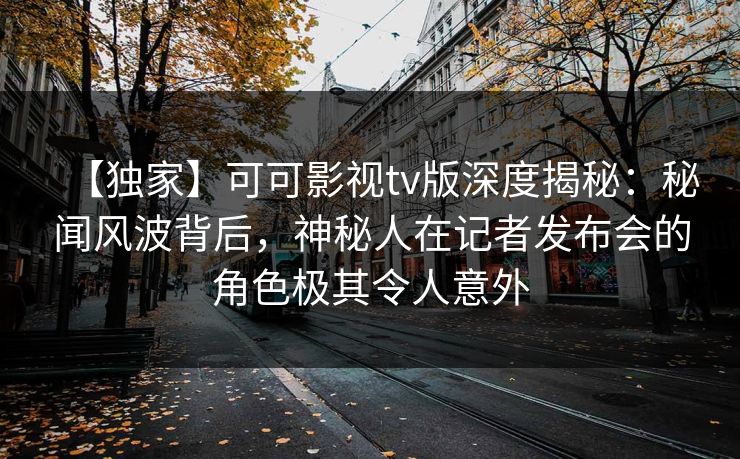 【独家】可可影视tv版深度揭秘:秘闻风波背后,神秘人在记者发布会的角色极其令人意外 【独家】可可影视tv版深度揭秘:秘闻风波背后,神秘人在记者发布会的角色极其令人意外