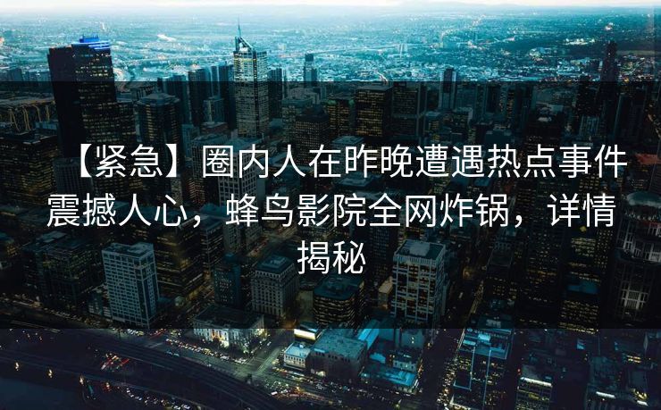 【紧急】圈内人在昨晚遭遇热点事件震撼人心，蜂鸟影院全网炸锅，详情揭秘