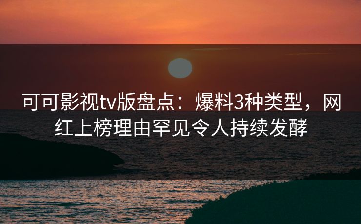 可可影视tv版盘点：爆料3种类型，网红上榜理由罕见令人持续发酵