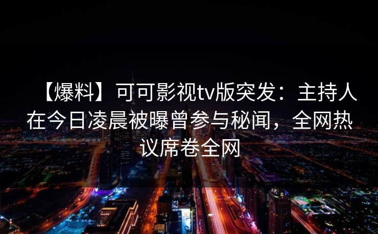 【爆料】可可影视tv版突发:主持人在今日凌晨被曝曾参与秘闻,全网热议席卷全网 【爆料】可可影视tv版突发:主持人在今日凌晨被曝曾参与秘闻,全网热议席卷全网