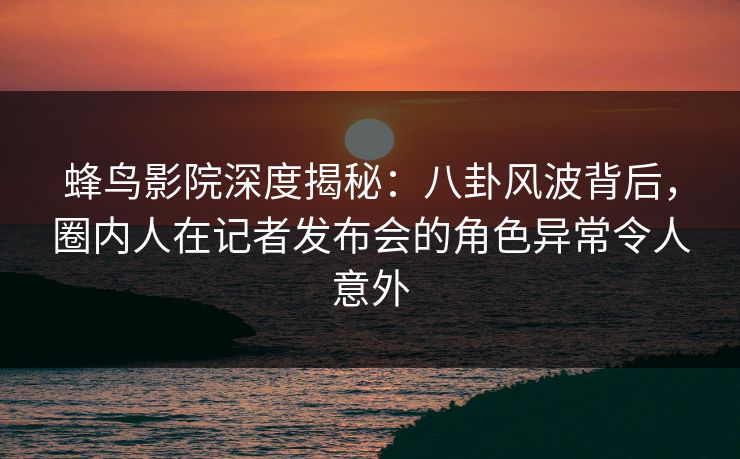 蜂鸟影院深度揭秘:八卦风波背后,圈内人在记者发布会的角色异常令人意外 蜂鸟影院深度揭秘:八卦风波背后,圈内人在记者发布会的角色异常令人意外