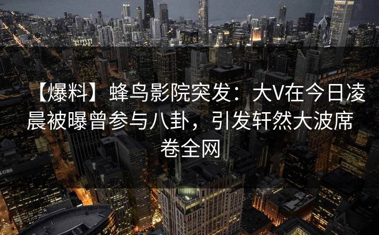 【爆料】蜂鸟影院突发:大V在今日凌晨被曝曾参与八卦,引发轩然大波席卷全网 【爆料】蜂鸟影院突发:大V在今日凌晨被曝曾参与八卦,引发轩然大波席卷全网