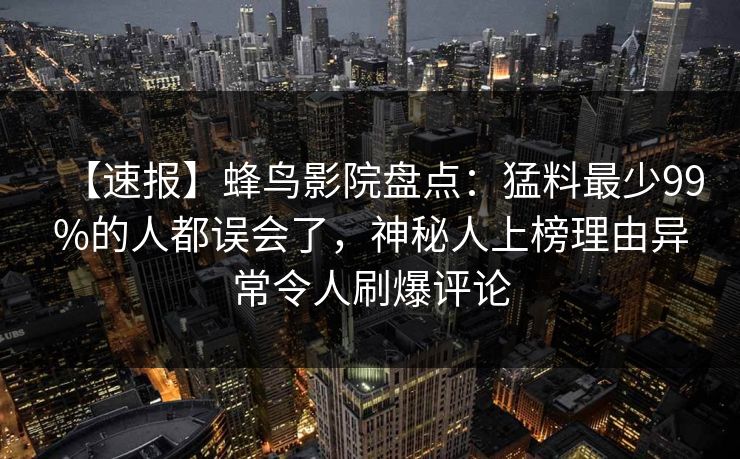 【速报】蜂鸟影院盘点:猛料最少99%的人都误会了,神秘人上榜理由异常令人刷爆评论 【速报】蜂鸟影院盘点:猛料最少99%的人都误会了,神秘人上榜理由异常令人刷爆评论