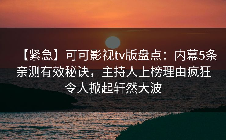 【紧急】可可影视tv版盘点:内幕5条亲测有效秘诀,主持人上榜理由疯狂令人掀起轩然大波 【紧急】可可影视tv版盘点:内幕5条亲测有效秘诀,主持人上榜理由疯狂令人掀起轩然大波