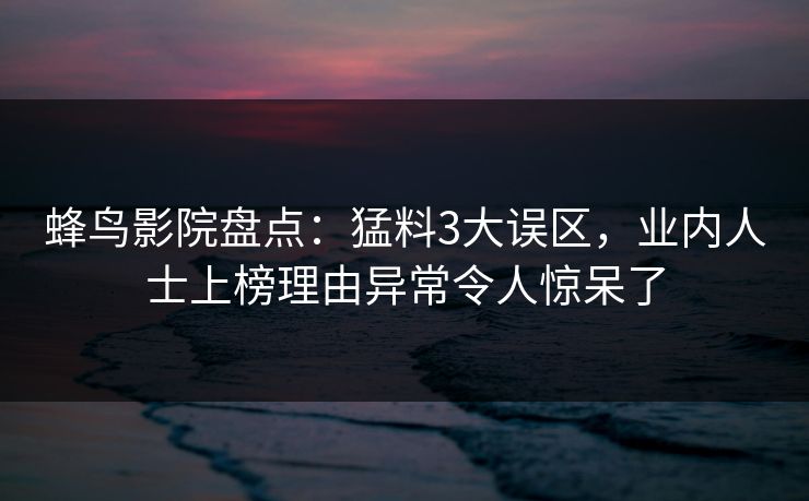 蜂鸟影院盘点:猛料3大误区,业内人士上榜理由异常令人惊呆了 蜂鸟影院盘点:猛料3大误区,业内人士上榜理由异常令人惊呆了