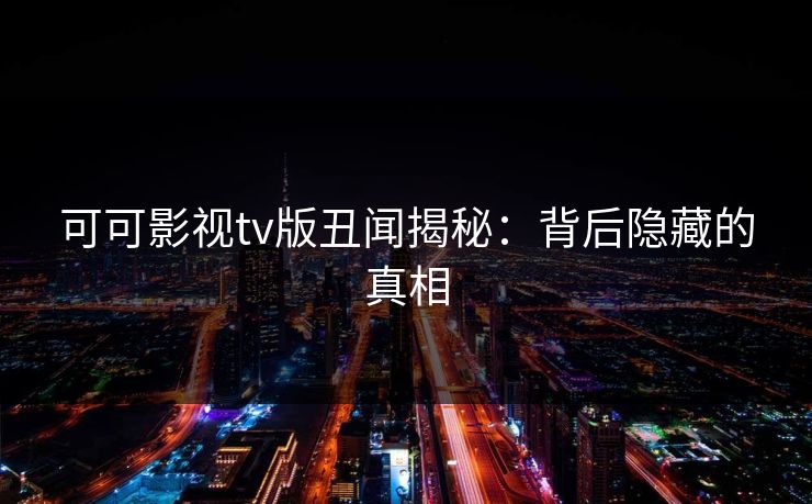 可可影视tv版丑闻揭秘：背后隐藏的真相