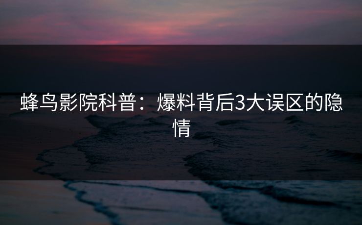 蜂鸟影院科普：爆料背后3大误区的隐情