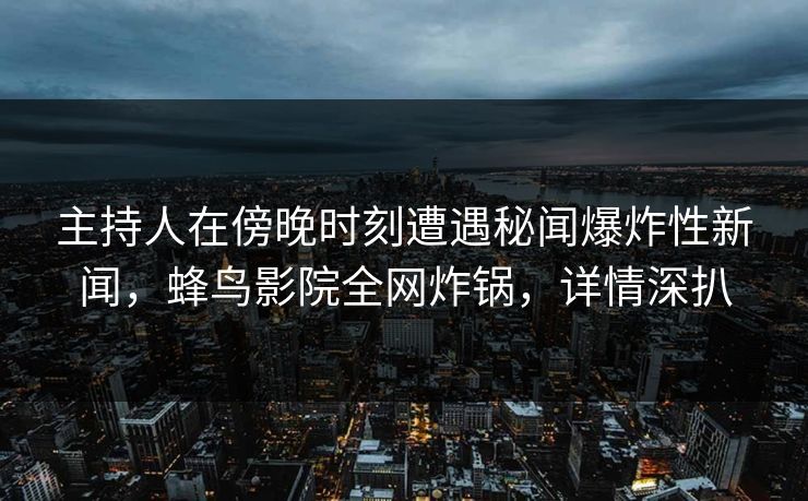 主持人在傍晚时刻遭遇秘闻爆炸性新闻，蜂鸟影院全网炸锅，详情深扒
