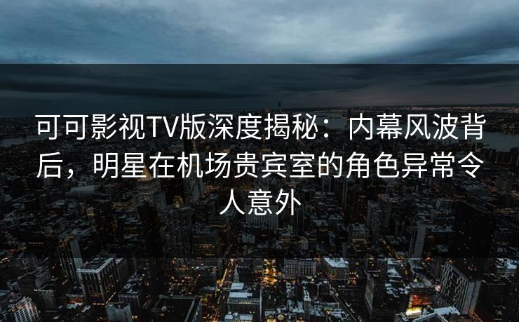 可可影视TV版深度揭秘:内幕风波背后,明星在机场贵宾室的角色异常令人意外 可可影视TV版深度揭秘:内幕风波背后,明星在机场贵宾室的角色异常令人意外