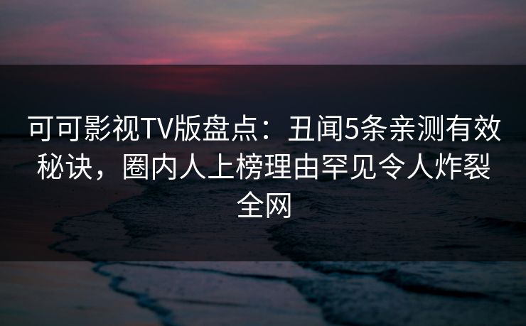 可可影视TV版盘点：丑闻5条亲测有效秘诀，圈内人上榜理由罕见令人炸裂全网