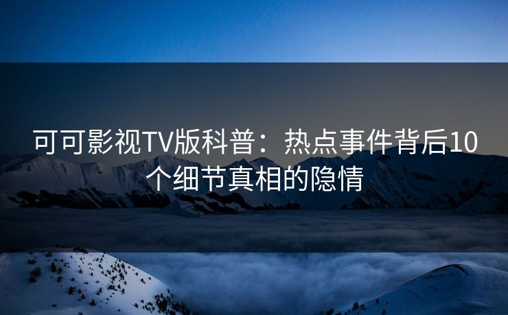 可可影视TV版科普:热点事件背后10个细节真相的隐情 可可影视TV版科普:热点事件背后10个细节真相的隐情