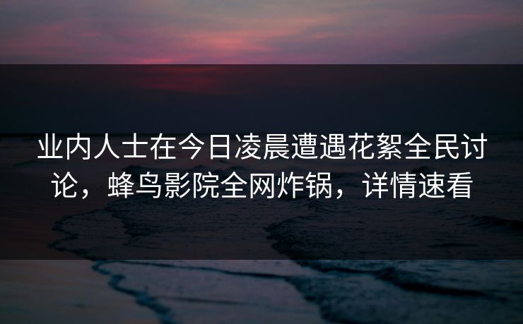 业内人士在今日凌晨遭遇花絮全民讨论,蜂鸟影院全网炸锅,详情速看 业内人士在今日凌晨遭遇花絮全民讨论,蜂鸟影院全网炸锅,详情速看