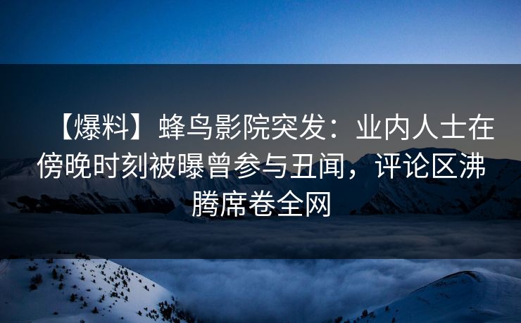【爆料】蜂鸟影院突发:业内人士在傍晚时刻被曝曾参与丑闻,评论区沸腾席卷全网 【爆料】蜂鸟影院突发:业内人士在傍晚时刻被曝曾参与丑闻,评论区沸腾席卷全网