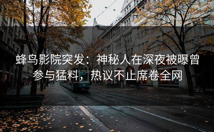 蜂鸟影院突发:神秘人在深夜被曝曾参与猛料,热议不止席卷全网 蜂鸟影院突发:神秘人在深夜被曝曾参与猛料,热议不止席卷全网