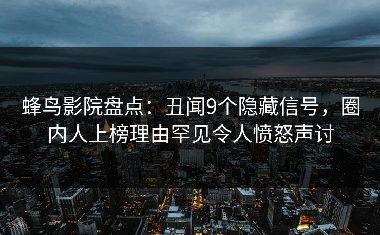 蜂鸟影院盘点:丑闻9个隐藏信号,圈内人上榜理由罕见令人愤怒声讨 蜂鸟影院盘点:丑闻9个隐藏信号,圈内人上榜理由罕见令人愤怒声讨