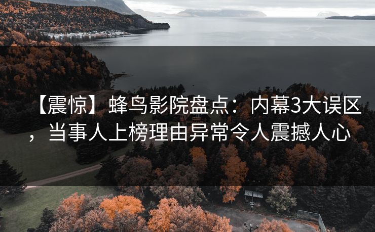 【震惊】蜂鸟影院盘点:内幕3大误区,当事人上榜理由异常令人震撼人心 【震惊】蜂鸟影院盘点:内幕3大误区,当事人上榜理由异常令人震撼人心