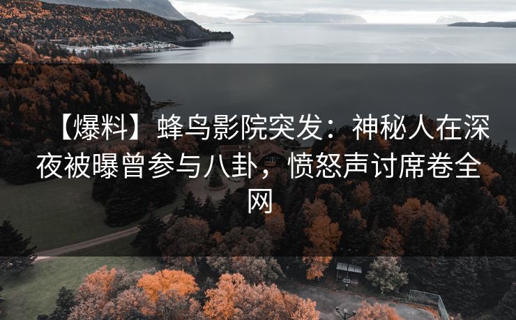 【爆料】蜂鸟影院突发:神秘人在深夜被曝曾参与八卦,愤怒声讨席卷全网 【爆料】蜂鸟影院突发:神秘人在深夜被曝曾参与八卦,愤怒声讨席卷全网