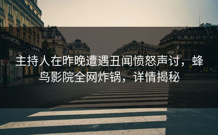 主持人在昨晚遭遇丑闻愤怒声讨,蜂鸟影院全网炸锅,详情揭秘 主持人在昨晚遭遇丑闻愤怒声讨,蜂鸟影院全网炸锅,详情揭秘