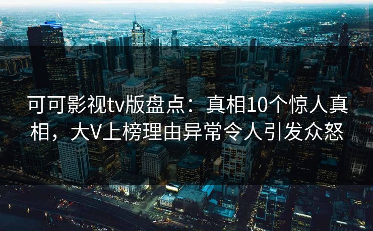 可可影视tv版盘点:真相10个惊人真相,大V上榜理由异常令人引发众怒 可可影视tv版盘点:真相10个惊人真相,大V上榜理由异常令人引发众怒