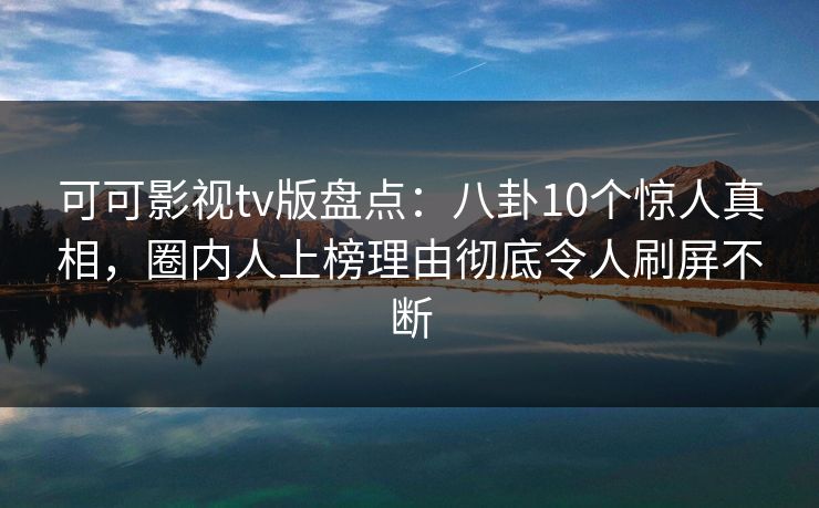 可可影视tv版盘点:八卦10个惊人真相,圈内人上榜理由彻底令人刷屏不断 可可影视tv版盘点:八卦10个惊人真相,圈内人上榜理由彻底令人刷屏不断