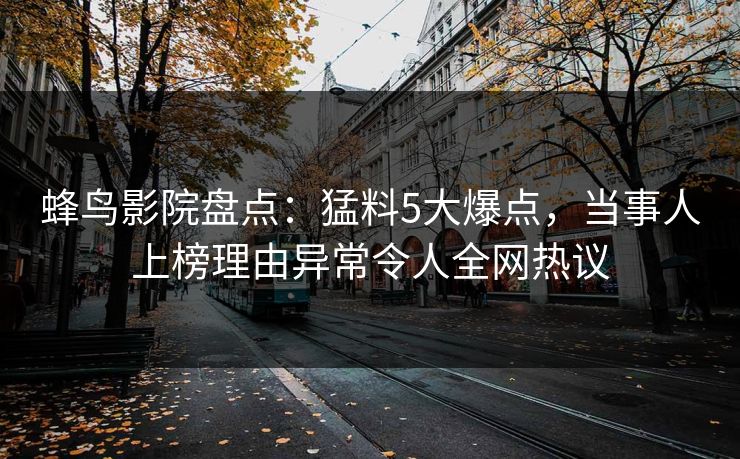 蜂鸟影院盘点:猛料5大爆点,当事人上榜理由异常令人全网热议 蜂鸟影院盘点:猛料5大爆点,当事人上榜理由异常令人全网热议