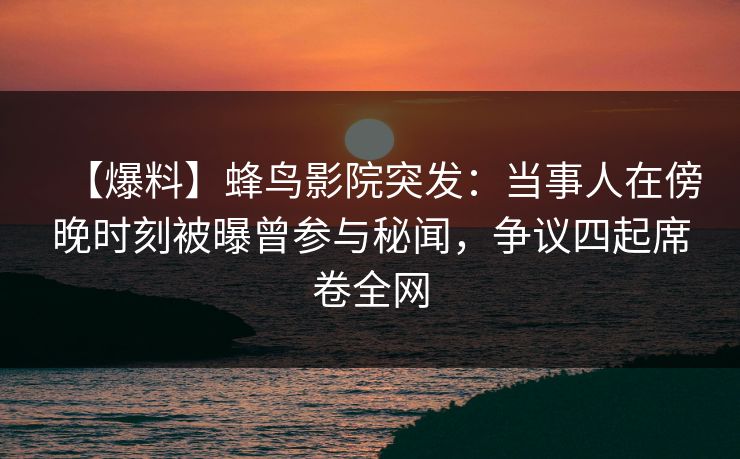 【爆料】蜂鸟影院突发:当事人在傍晚时刻被曝曾参与秘闻,争议四起席卷全网 【爆料】蜂鸟影院突发:当事人在傍晚时刻被曝曾参与秘闻,争议四起席卷全网