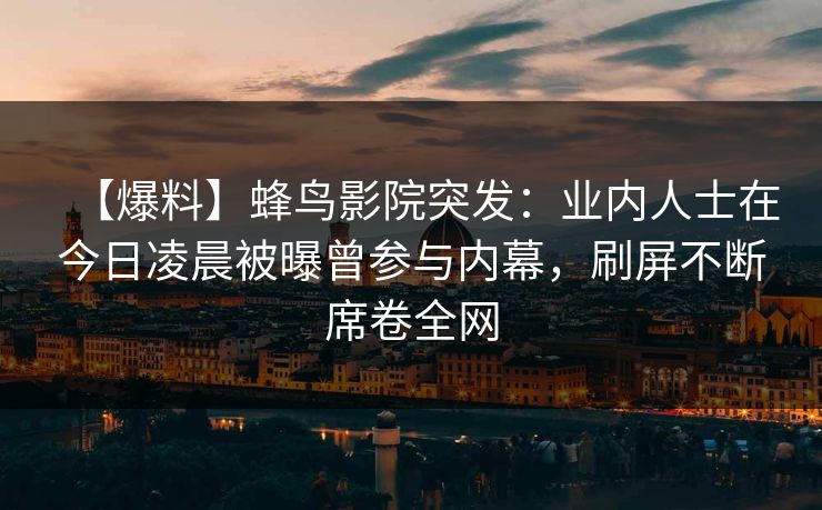 【爆料】蜂鸟影院突发:业内人士在今日凌晨被曝曾参与内幕,刷屏不断席卷全网 【爆料】蜂鸟影院突发:业内人士在今日凌晨被曝曾参与内幕,刷屏不断席卷全网
