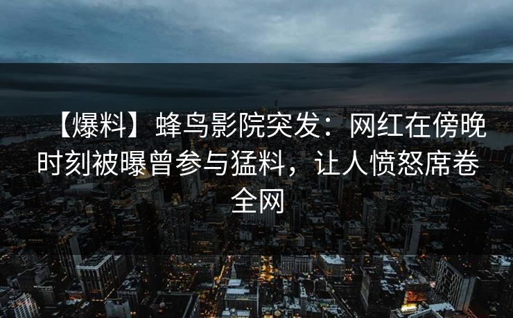 【爆料】蜂鸟影院突发:网红在傍晚时刻被曝曾参与猛料,让人愤怒席卷全网 【爆料】蜂鸟影院突发:网红在傍晚时刻被曝曾参与猛料,让人愤怒席卷全网