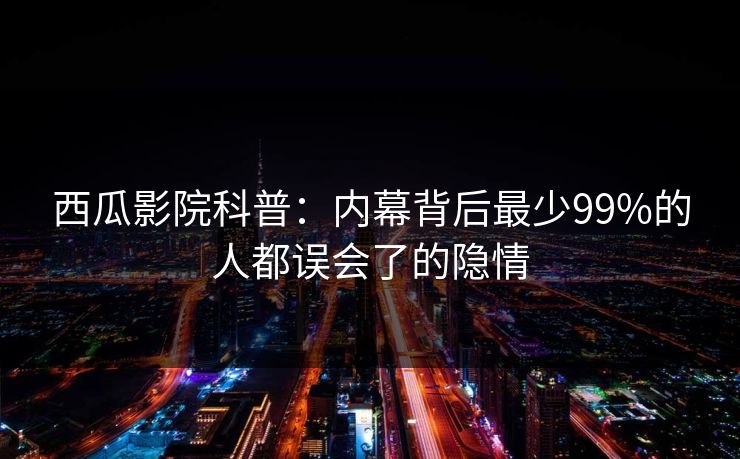 西瓜影院科普:内幕背后最少99%的人都误会了的隐情 西瓜影院科普:内幕背后最少99%的人都误会了的隐情