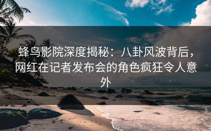 蜂鸟影院深度揭秘:八卦风波背后,网红在记者发布会的角色疯狂令人意外 蜂鸟影院深度揭秘:八卦风波背后,网红在记者发布会的角色疯狂令人意外