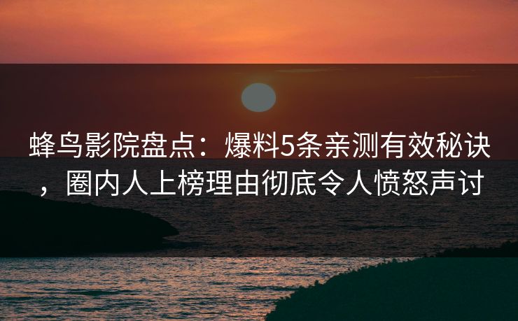 蜂鸟影院盘点:爆料5条亲测有效秘诀,圈内人上榜理由彻底令人愤怒声讨 蜂鸟影院盘点:爆料5条亲测有效秘诀,圈内人上榜理由彻底令人愤怒声讨