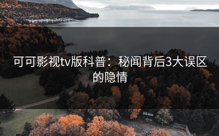 可可影视tv版科普:秘闻背后3大误区的隐情 可可影视tv版科普:秘闻背后3大误区的隐情