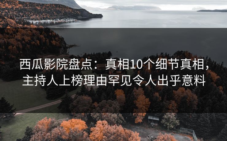 西瓜影院盘点:真相10个细节真相,主持人上榜理由罕见令人出乎意料 西瓜影院盘点:真相10个细节真相,主持人上榜理由罕见令人出乎意料