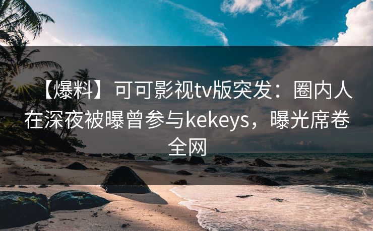 【爆料】可可影视tv版突发:圈内人在深夜被曝曾参与kekeys,曝光席卷全网 【爆料】可可影视tv版突发:圈内人在深夜被曝曾参与kekeys,曝光席卷全网