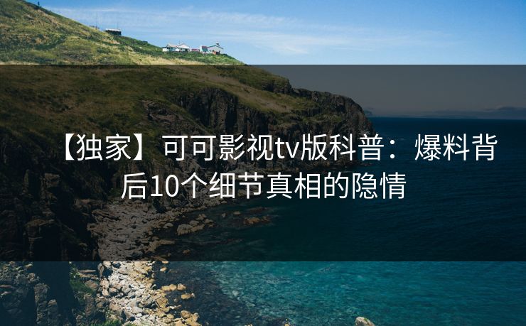 【独家】可可影视tv版科普:爆料背后10个细节真相的隐情 【独家】可可影视tv版科普:爆料背后10个细节真相的隐情