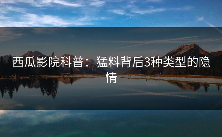 西瓜影院科普:猛料背后3种类型的隐情 西瓜影院科普:猛料背后3种类型的隐情