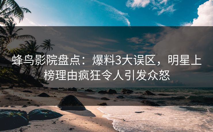 蜂鸟影院盘点:爆料3大误区,明星上榜理由疯狂令人引发众怒 蜂鸟影院盘点:爆料3大误区,明星上榜理由疯狂令人引发众怒