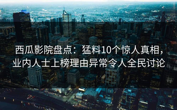西瓜影院盘点:猛料10个惊人真相,业内人士上榜理由异常令人全民讨论 西瓜影院盘点:猛料10个惊人真相,业内人士上榜理由异常令人全民讨论