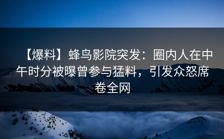 【爆料】蜂鸟影院突发:圈内人在中午时分被曝曾参与猛料,引发众怒席卷全网 【爆料】蜂鸟影院突发:圈内人在中午时分被曝曾参与猛料,引发众怒席卷全网