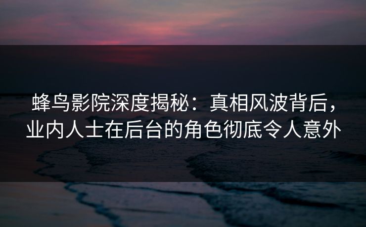 蜂鸟影院深度揭秘:真相风波背后,业内人士在后台的角色彻底令人意外 蜂鸟影院深度揭秘:真相风波背后,业内人士在后台的角色彻底令人意外