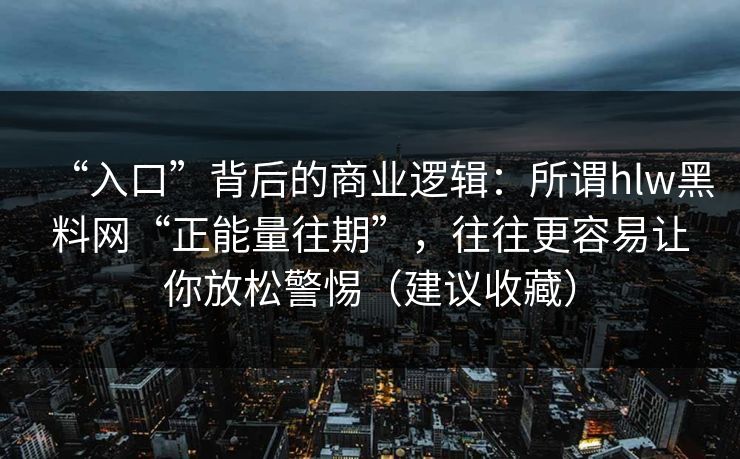 “入口”背后的商业逻辑：所谓hlw黑料网“正能量往期”，往往更容易让你放松警惕（建议收藏）