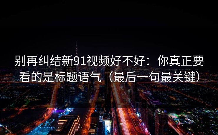 别再纠结新91视频好不好:你真正要看的是标题语气(最后一句最关键) 别再纠结新91视频好不好:你真正要看的是标题语气(最后一句最关键)