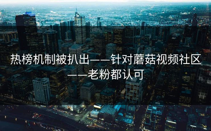 热榜机制被扒出——针对蘑菇视频社区——老粉都认可