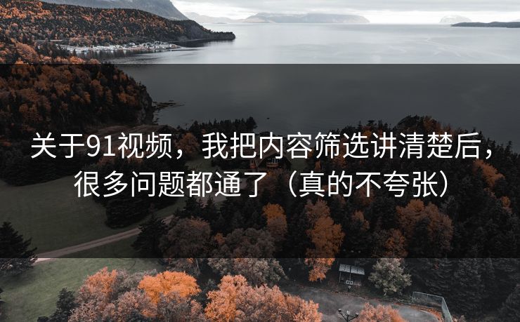 关于91视频，我把内容筛选讲清楚后，很多问题都通了（真的不夸张）