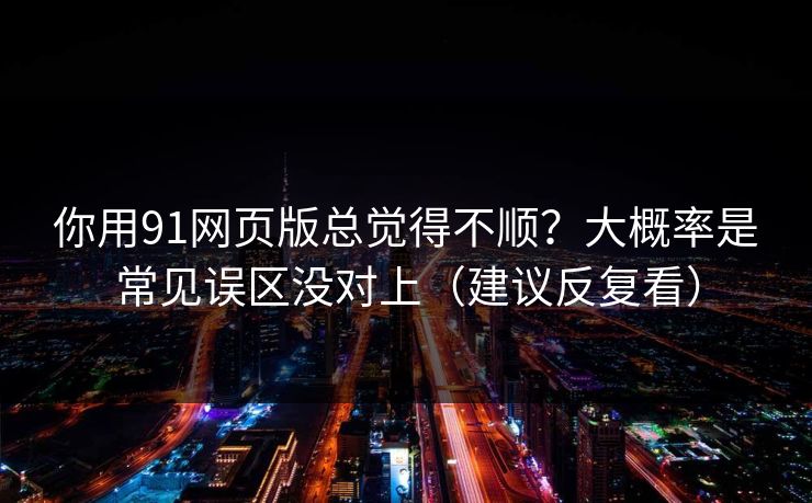 你用91网页版总觉得不顺?大概率是常见误区没对上(建议反复看) 你用91网页版总觉得不顺?大概率是常见误区没对上(建议反复看)