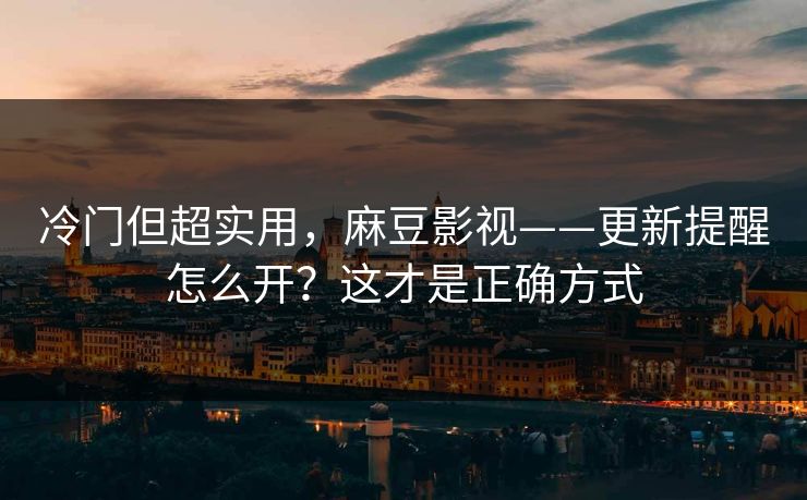 冷门但超实用,麻豆影视——更新提醒怎么开?这才是正确方式 冷门但超实用,麻豆影视——更新提醒怎么开?这才是正确方式
