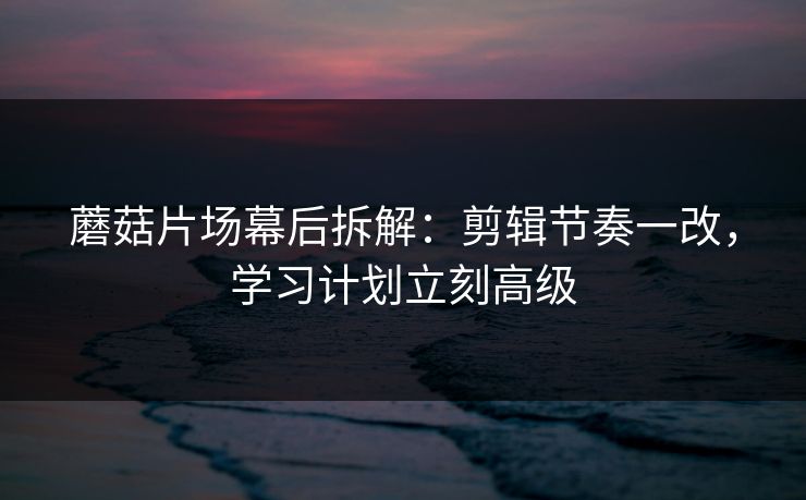 蘑菇片场幕后拆解:剪辑节奏一改,学习计划立刻高级 蘑菇片场幕后拆解:剪辑节奏一改,学习计划立刻高级