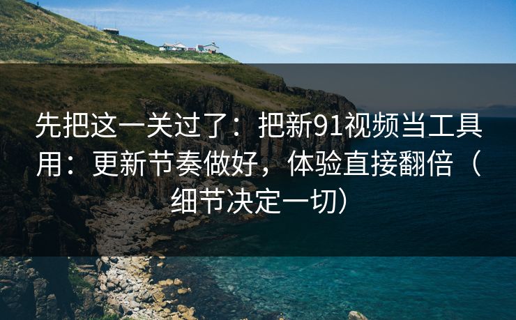 先把这一关过了:把新91视频当工具用:更新节奏做好,体验直接翻倍(细节决定一切) 先把这一关过了:把新91视频当工具用:更新节奏做好,体验直接翻倍(细节决定一切)