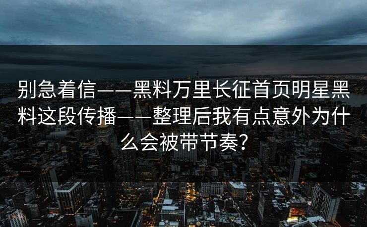 别急着信——黑料万里长征首页明星黑料这段传播——整理后我有点意外为什么会被带节奏？
