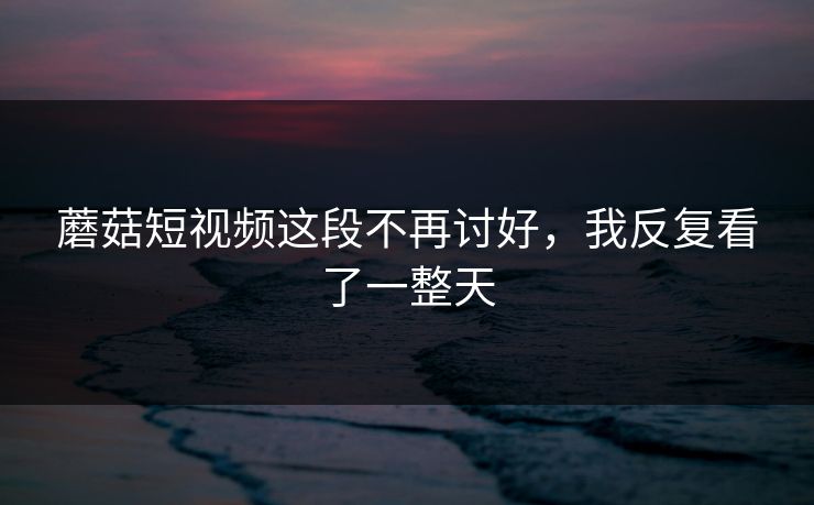 蘑菇短视频这段不再讨好,我反复看了一整天 蘑菇短视频这段不再讨好,我反复看了一整天